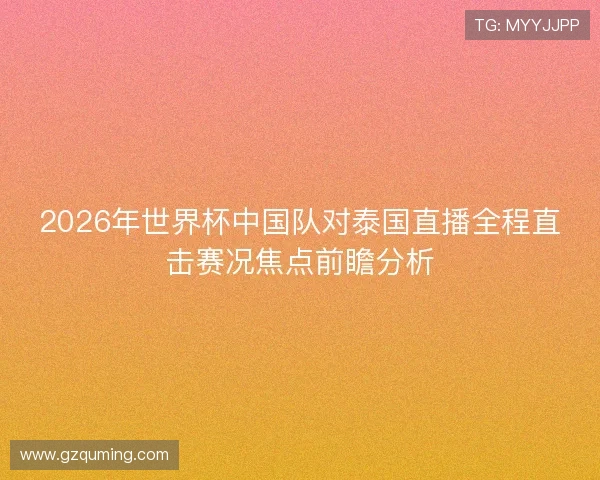 2026年世界杯中国队对泰国直播全程直击赛况焦点前瞻分析