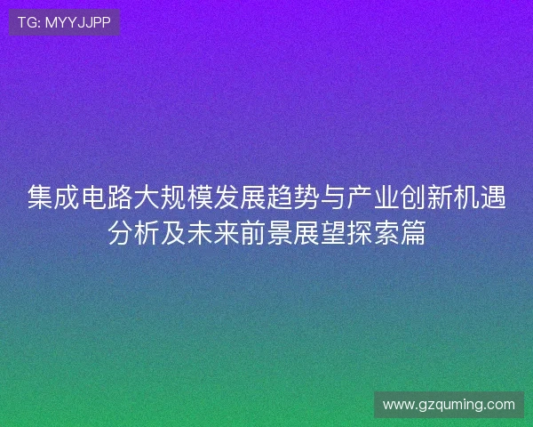 集成电路大规模发展趋势与产业创新机遇分析及未来前景展望探索篇